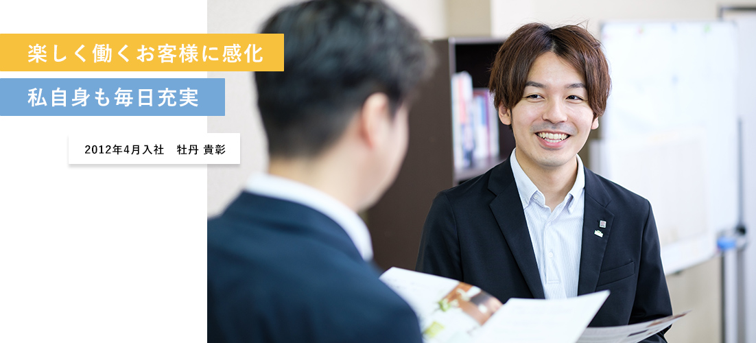 楽しく働くお客様に感化 私自身も毎日充実 2012年4月入社 牡丹 貴彰